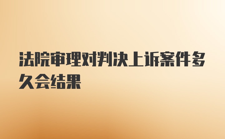 法院审理对判决上诉案件多久会结果