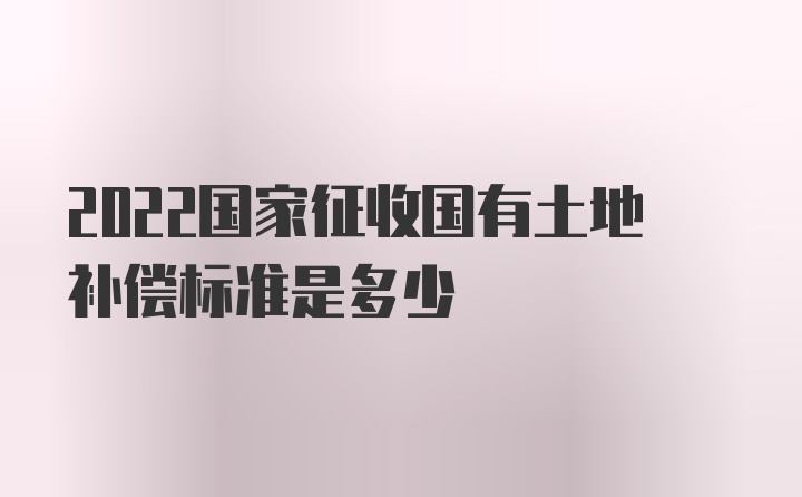 2022国家征收国有土地补偿标准是多少