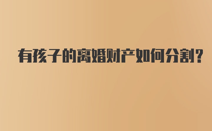 有孩子的离婚财产如何分割？