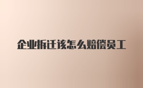 企业拆迁该怎么赔偿员工