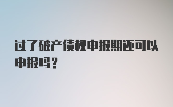 过了破产债权申报期还可以申报吗？