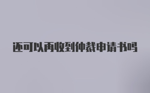 还可以再收到仲裁申请书吗