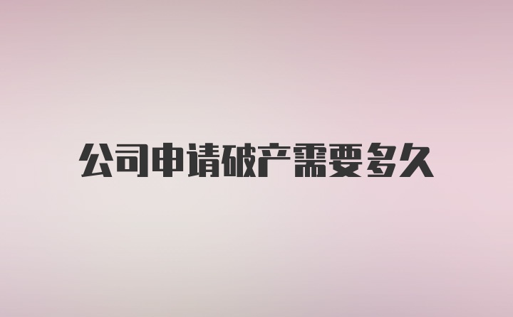 公司申请破产需要多久