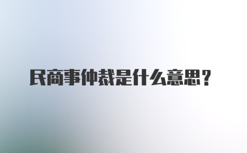 民商事仲裁是什么意思?