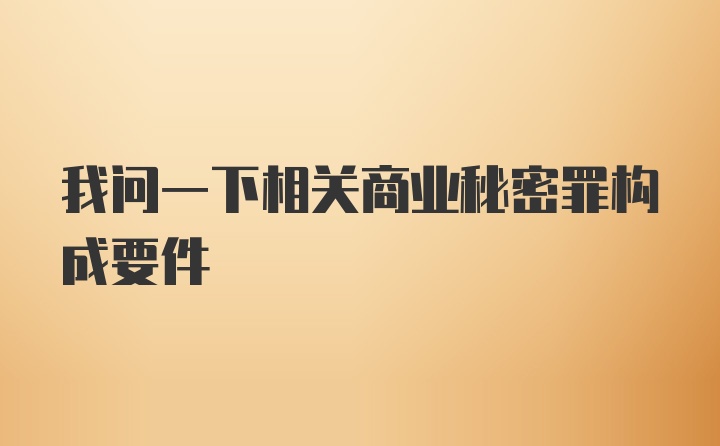 我问一下相关商业秘密罪构成要件