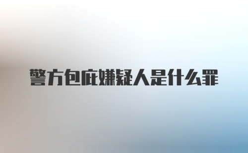 警方包庇嫌疑人是什么罪