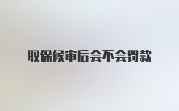 取保候审后会不会罚款