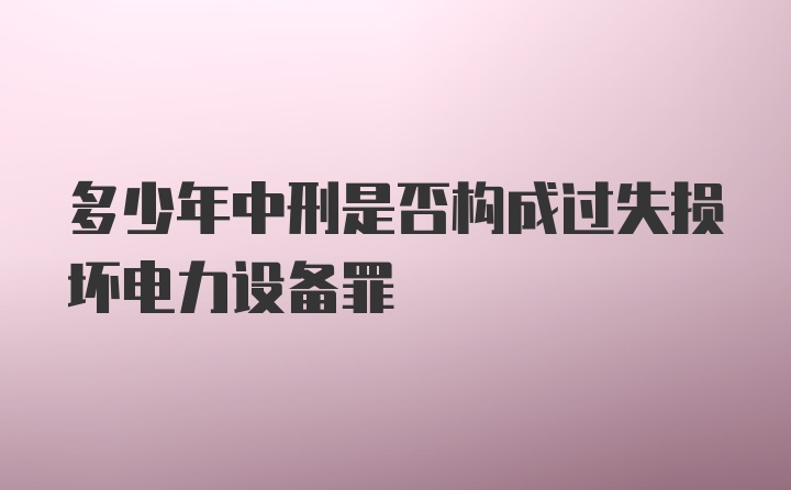 多少年中刑是否构成过失损坏电力设备罪