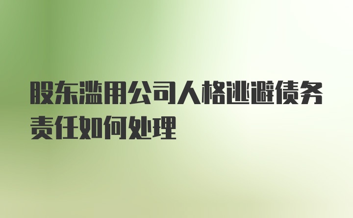 股东滥用公司人格逃避债务责任如何处理