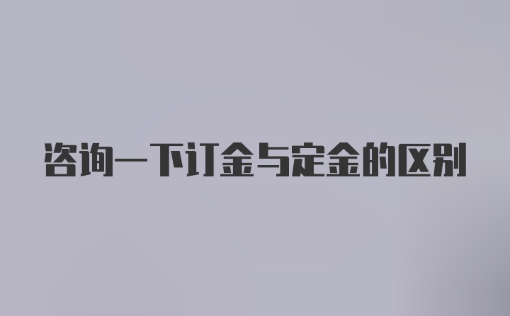 咨询一下订金与定金的区别