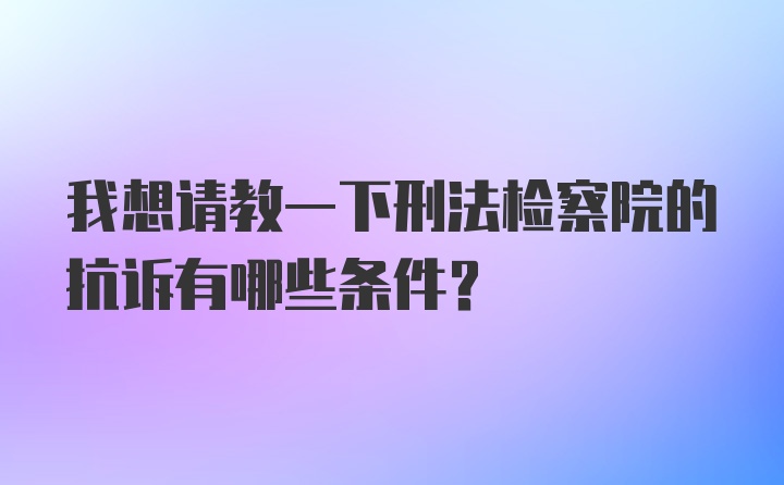 我想请教一下刑法检察院的抗诉有哪些条件?