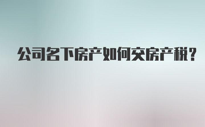 公司名下房产如何交房产税？