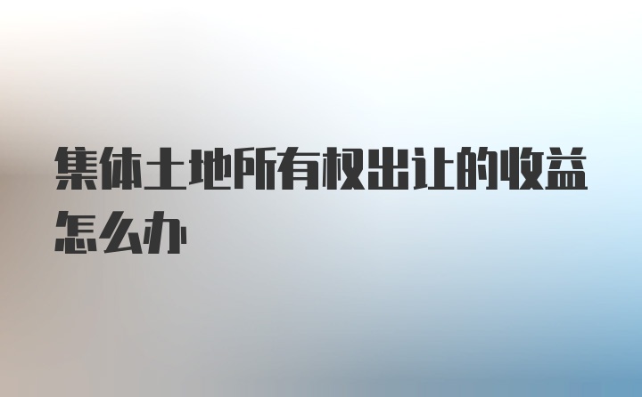 集体土地所有权出让的收益怎么办