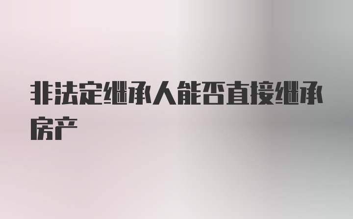 非法定继承人能否直接继承房产