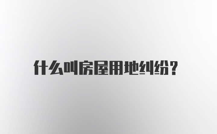 什么叫房屋用地纠纷？