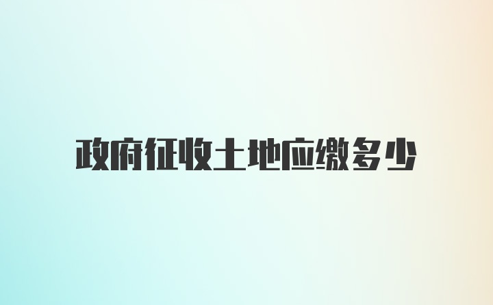 政府征收土地应缴多少