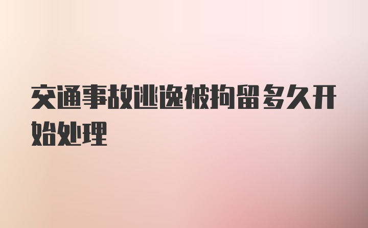 交通事故逃逸被拘留多久开始处理