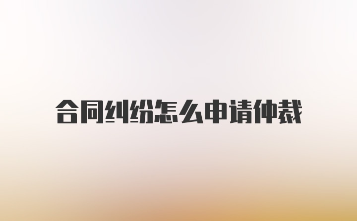 合同纠纷怎么申请仲裁