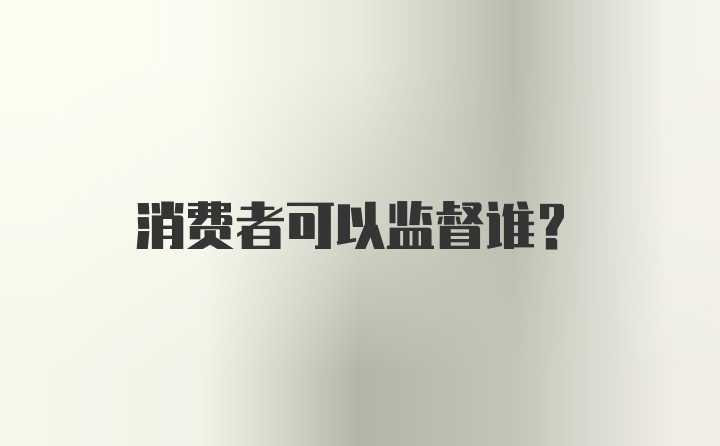 消费者可以监督谁？