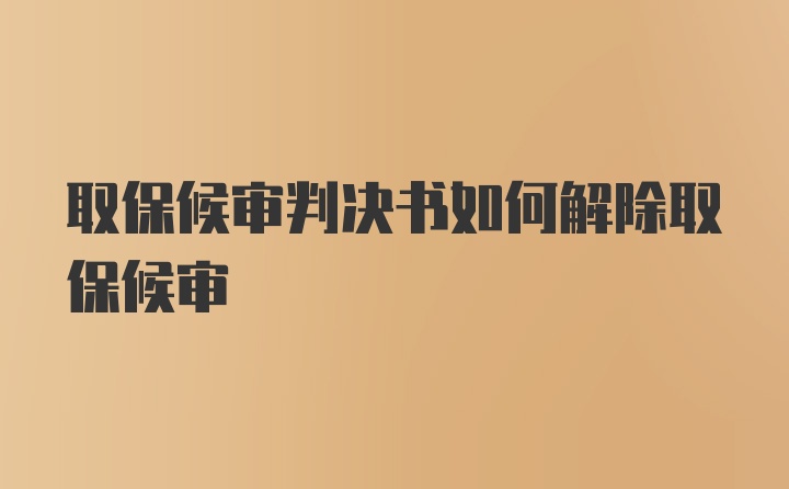 取保候审判决书如何解除取保候审