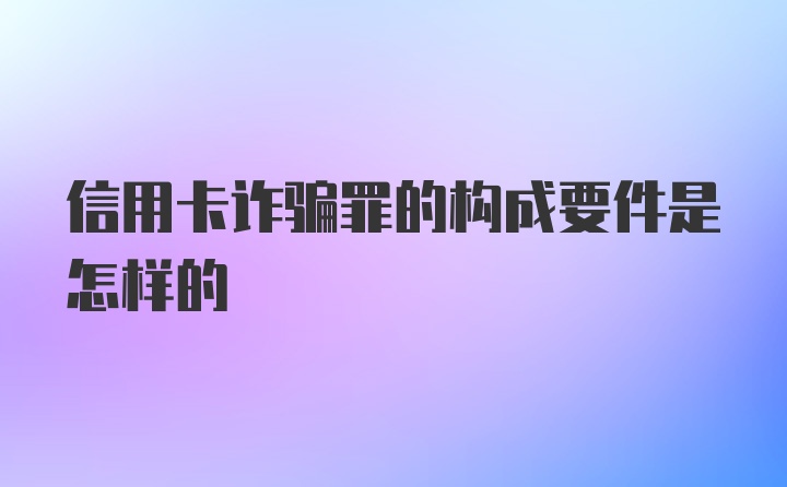 信用卡诈骗罪的构成要件是怎样的