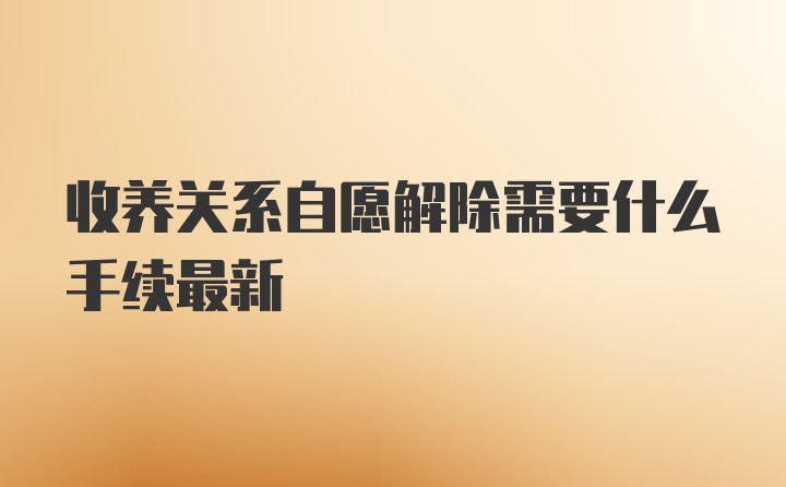 收养关系自愿解除需要什么手续最新