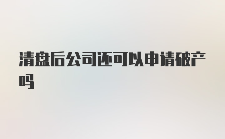 清盘后公司还可以申请破产吗