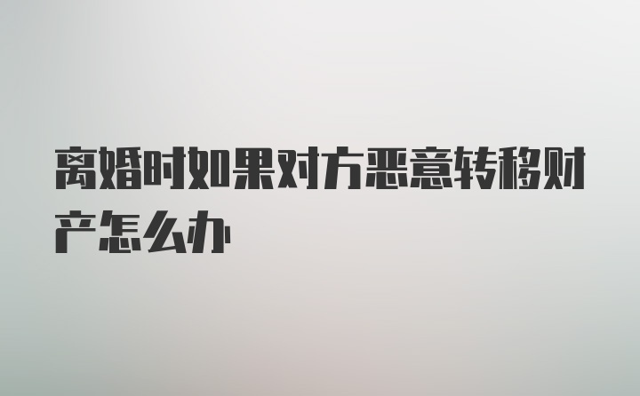 离婚时如果对方恶意转移财产怎么办