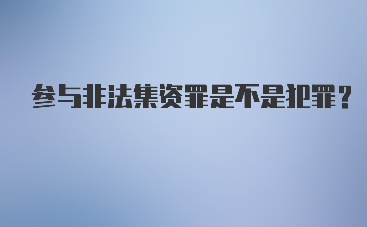 参与非法集资罪是不是犯罪？