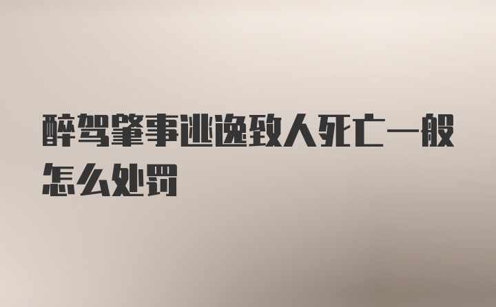 醉驾肇事逃逸致人死亡一般怎么处罚