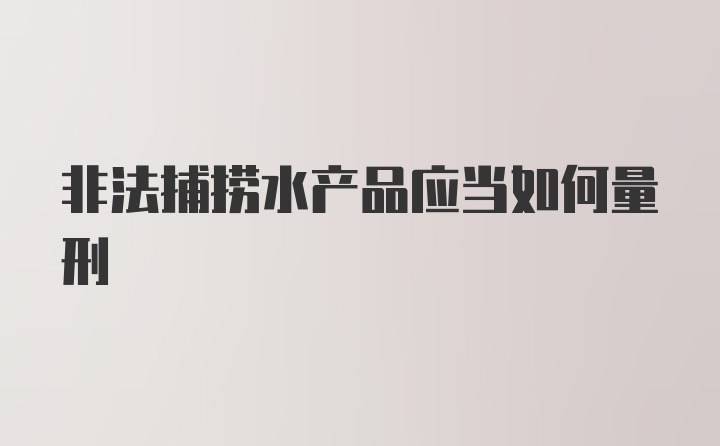 非法捕捞水产品应当如何量刑