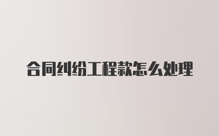 合同纠纷工程款怎么处理