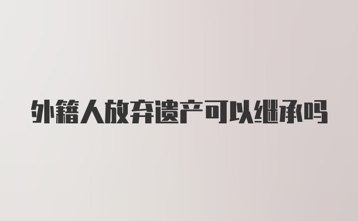 外籍人放弃遗产可以继承吗