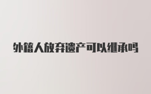 外籍人放弃遗产可以继承吗