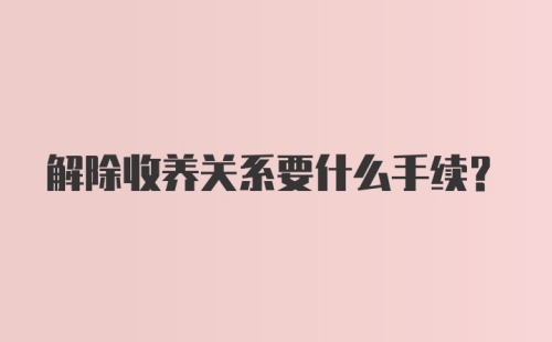 解除收养关系要什么手续？