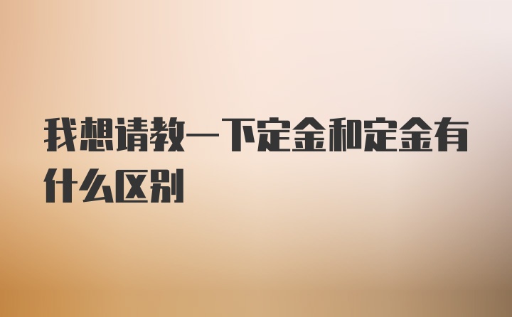 我想请教一下定金和定金有什么区别