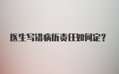 医生写错病历责任如何定？