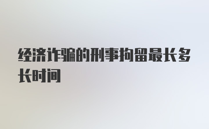 经济诈骗的刑事拘留最长多长时间