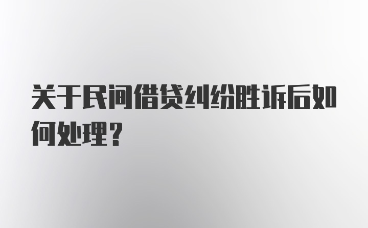 关于民间借贷纠纷胜诉后如何处理？