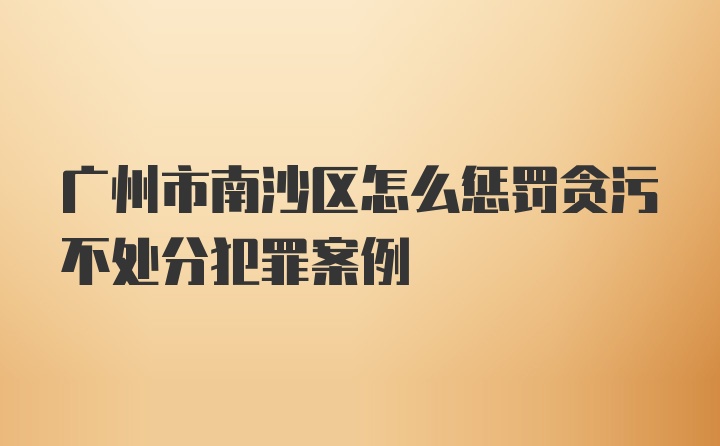 广州市南沙区怎么惩罚贪污不处分犯罪案例