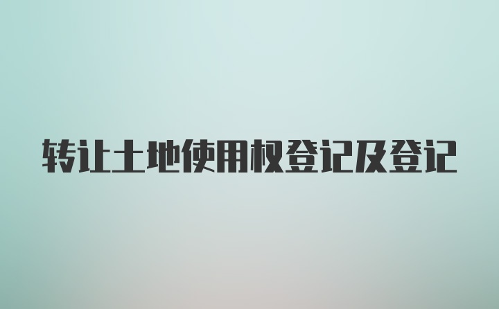 转让土地使用权登记及登记