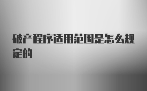 破产程序适用范围是怎么规定的