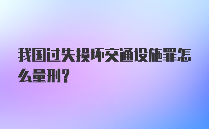 我国过失损坏交通设施罪怎么量刑？