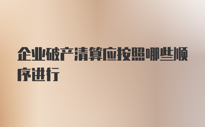 企业破产清算应按照哪些顺序进行