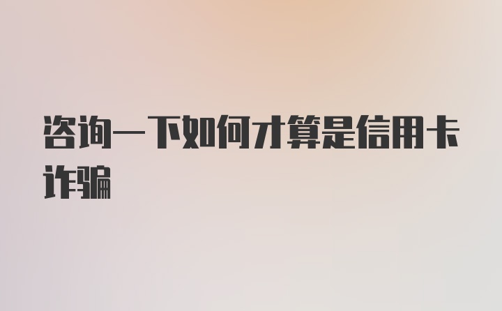 咨询一下如何才算是信用卡诈骗