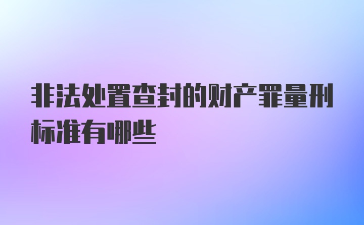 非法处置查封的财产罪量刑标准有哪些