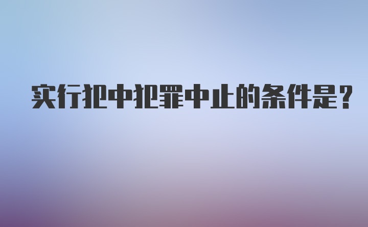 实行犯中犯罪中止的条件是？