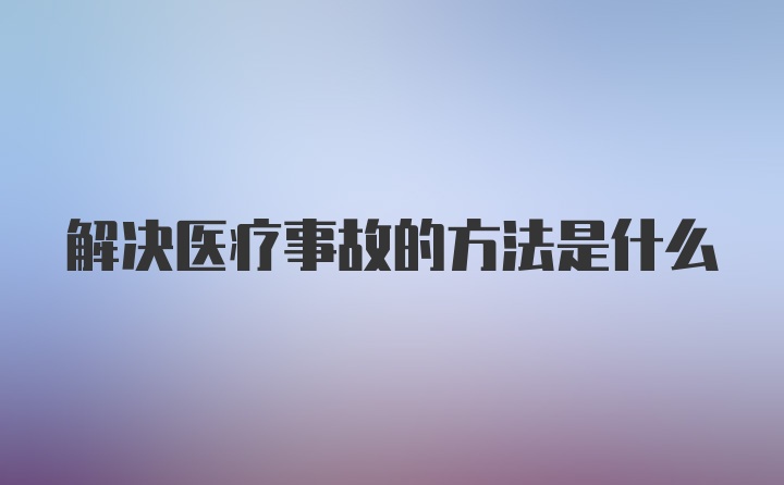 解决医疗事故的方法是什么