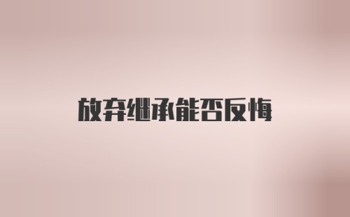 放弃继承能否反悔