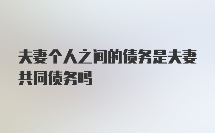 夫妻个人之间的债务是夫妻共同债务吗